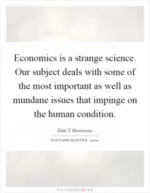 Economics is a strange science. Our subject deals with some of the most important as well as mundane issues that impinge on the human condition Picture Quote #1