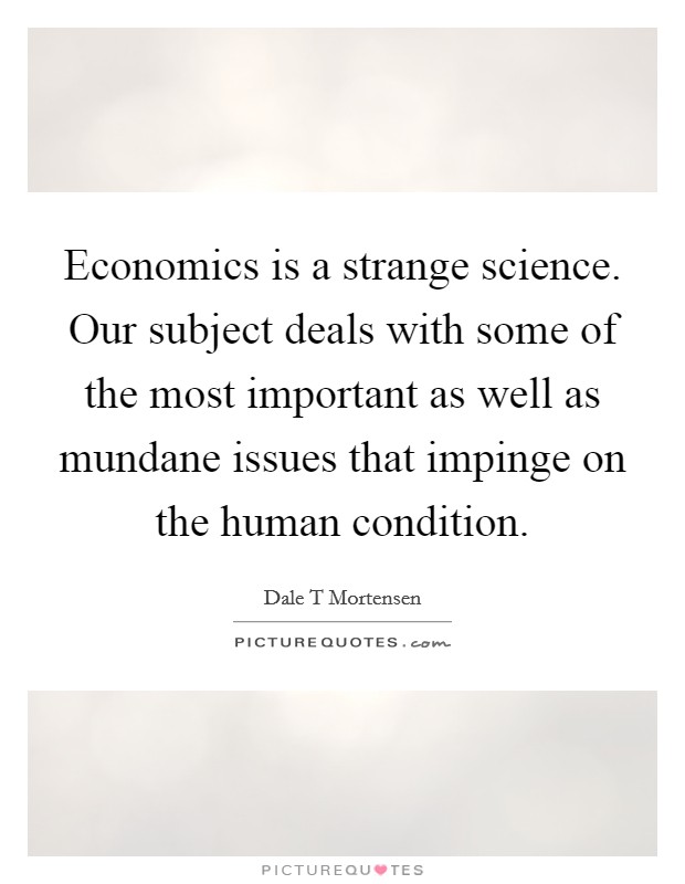 Economics is a strange science. Our subject deals with some of the most important as well as mundane issues that impinge on the human condition. Picture Quote #1