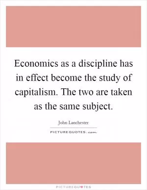 Economics as a discipline has in effect become the study of capitalism. The two are taken as the same subject Picture Quote #1