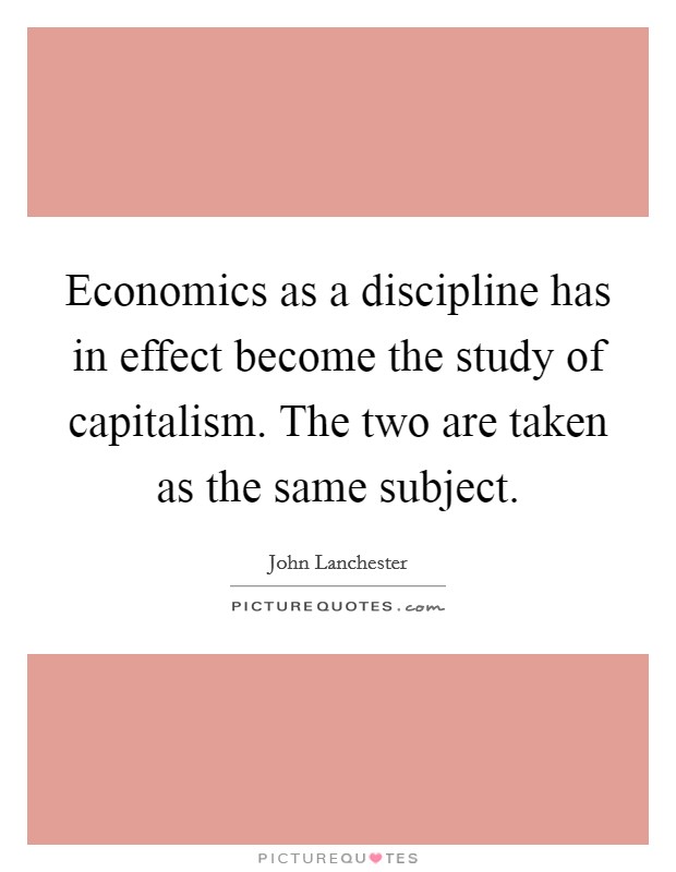 Economics as a discipline has in effect become the study of capitalism. The two are taken as the same subject. Picture Quote #1