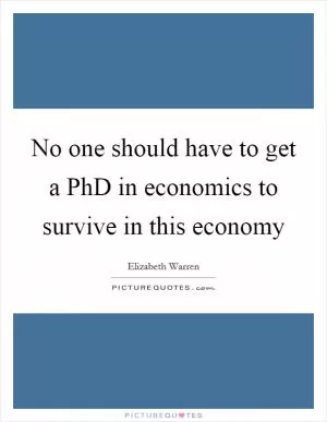No one should have to get a PhD in economics to survive in this economy Picture Quote #1