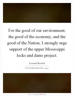 For the good of our environment, the good of the economy, and the good of the Nation, I strongly urge support of the upper Mississippi locks and dams project Picture Quote #1