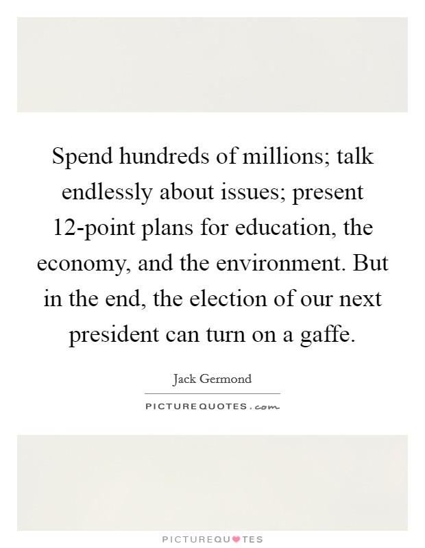 Spend hundreds of millions; talk endlessly about issues; present 12-point plans for education, the economy, and the environment. But in the end, the election of our next president can turn on a gaffe. Picture Quote #1