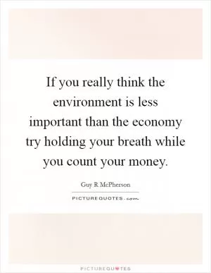 If you really think the environment is less important than the economy try holding your breath while you count your money Picture Quote #1