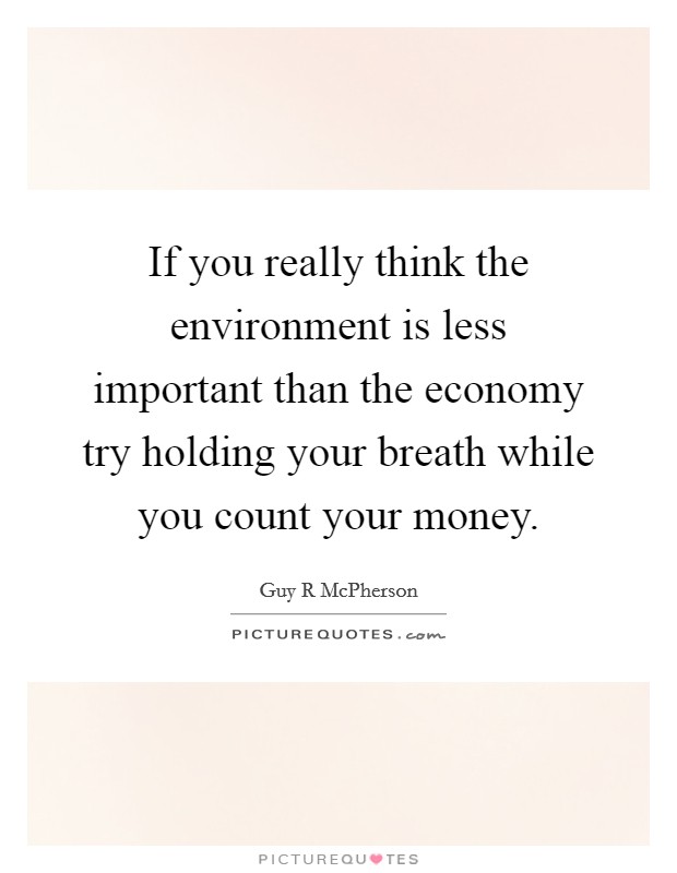 If you really think the environment is less important than the economy try holding your breath while you count your money. Picture Quote #1