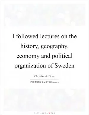 I followed lectures on the history, geography, economy and political organization of Sweden Picture Quote #1