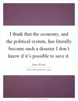 I think that the economy, and the political system, has literally become such a disaster I don’t know if it’s possible to save it Picture Quote #1