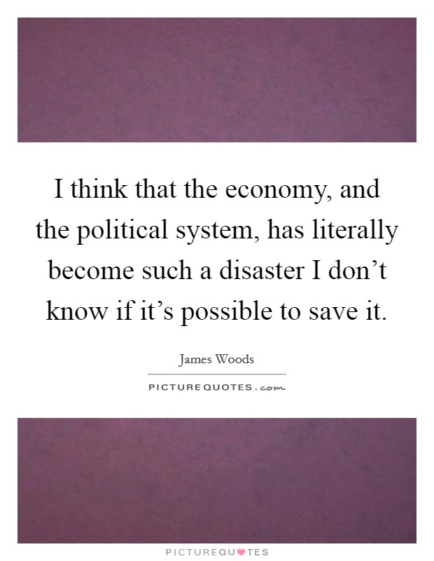 I think that the economy, and the political system, has literally become such a disaster I don't know if it's possible to save it. Picture Quote #1