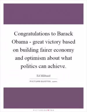 Congratulations to Barack Obama - great victory based on building fairer economy and optimism about what politics can achieve Picture Quote #1