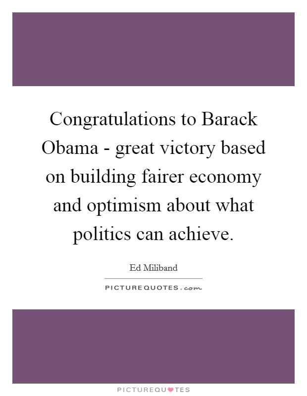 Congratulations to Barack Obama - great victory based on building fairer economy and optimism about what politics can achieve. Picture Quote #1