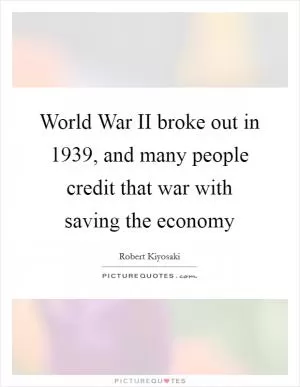 World War II broke out in 1939, and many people credit that war with saving the economy Picture Quote #1