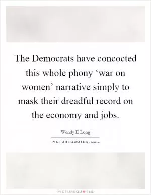 The Democrats have concocted this whole phony ‘war on women’ narrative simply to mask their dreadful record on the economy and jobs Picture Quote #1