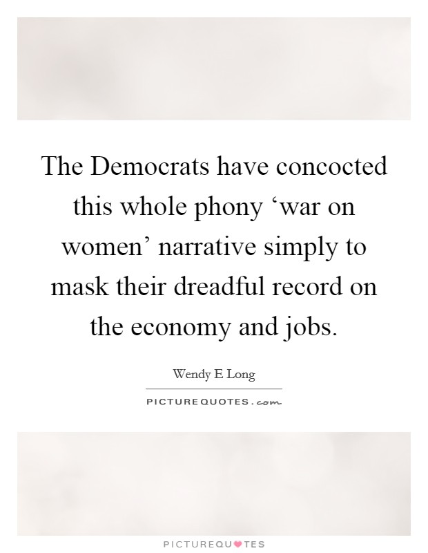 The Democrats have concocted this whole phony ‘war on women' narrative simply to mask their dreadful record on the economy and jobs. Picture Quote #1