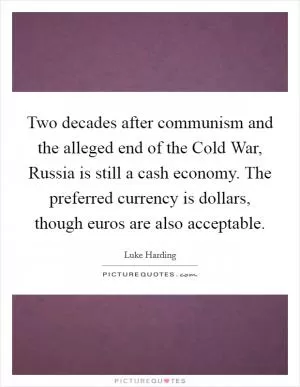 Two decades after communism and the alleged end of the Cold War, Russia is still a cash economy. The preferred currency is dollars, though euros are also acceptable Picture Quote #1