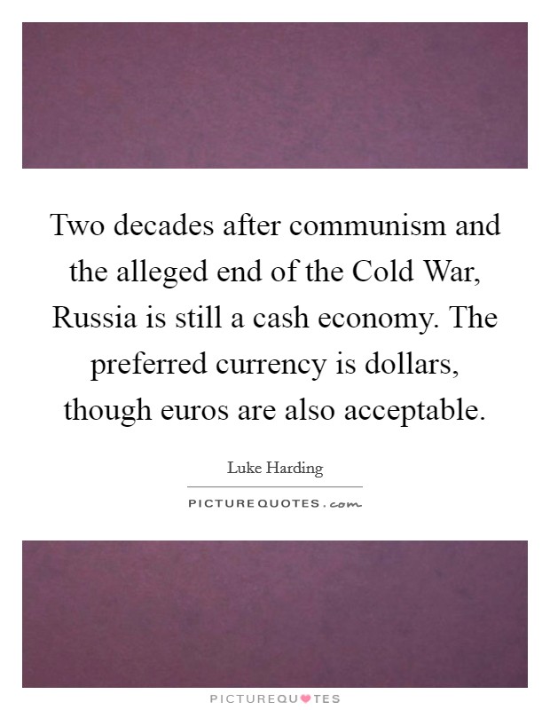 Two decades after communism and the alleged end of the Cold War, Russia is still a cash economy. The preferred currency is dollars, though euros are also acceptable. Picture Quote #1