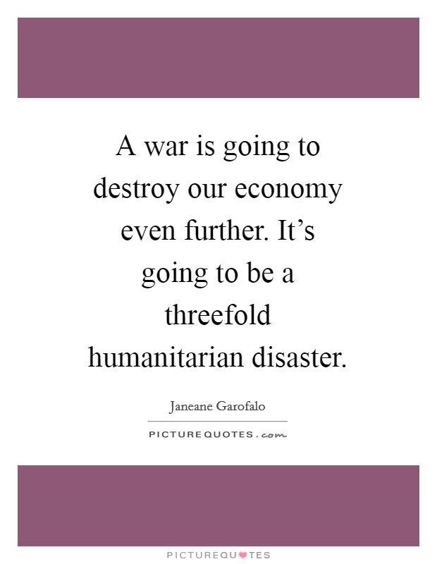 A war is going to destroy our economy even further. It's going to be a threefold humanitarian disaster. Picture Quote #1