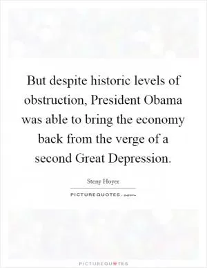 But despite historic levels of obstruction, President Obama was able to bring the economy back from the verge of a second Great Depression Picture Quote #1