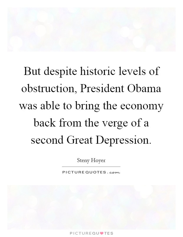 But despite historic levels of obstruction, President Obama was able to bring the economy back from the verge of a second Great Depression. Picture Quote #1