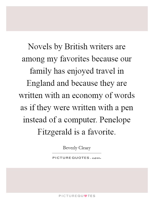 Novels by British writers are among my favorites because our family has enjoyed travel in England and because they are written with an economy of words as if they were written with a pen instead of a computer. Penelope Fitzgerald is a favorite. Picture Quote #1