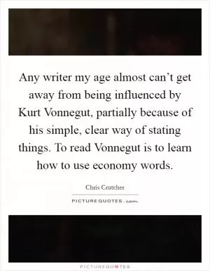 Any writer my age almost can’t get away from being influenced by Kurt Vonnegut, partially because of his simple, clear way of stating things. To read Vonnegut is to learn how to use economy words Picture Quote #1