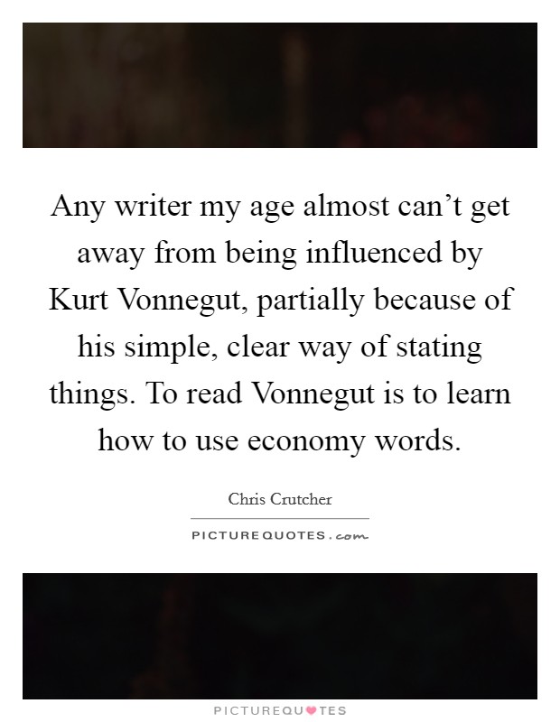 Any writer my age almost can't get away from being influenced by Kurt Vonnegut, partially because of his simple, clear way of stating things. To read Vonnegut is to learn how to use economy words. Picture Quote #1