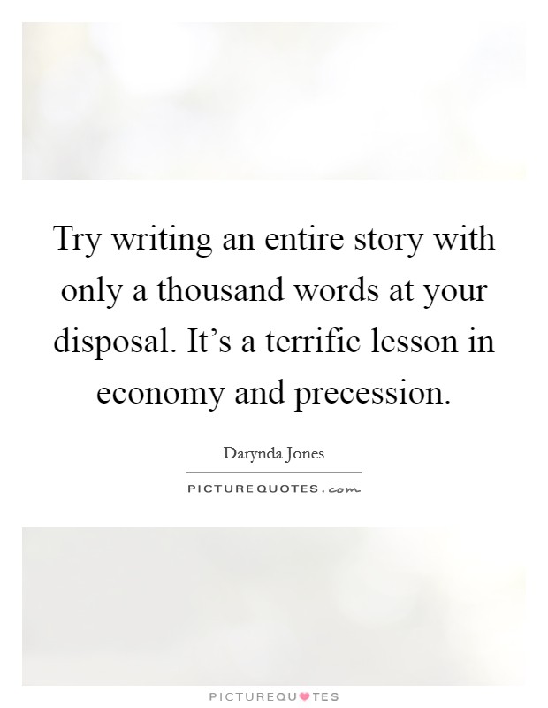 Try writing an entire story with only a thousand words at your disposal. It's a terrific lesson in economy and precession. Picture Quote #1