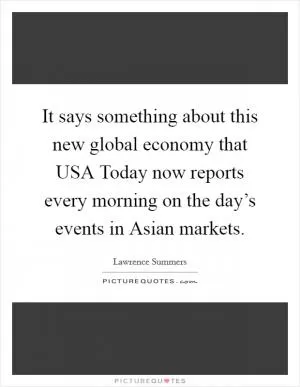 It says something about this new global economy that USA Today now reports every morning on the day’s events in Asian markets Picture Quote #1