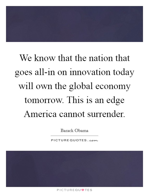We know that the nation that goes all-in on innovation today will own the global economy tomorrow. This is an edge America cannot surrender. Picture Quote #1
