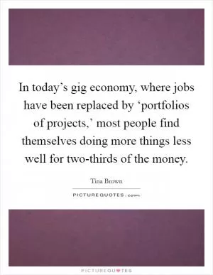 In today’s gig economy, where jobs have been replaced by ‘portfolios of projects,’ most people find themselves doing more things less well for two-thirds of the money Picture Quote #1