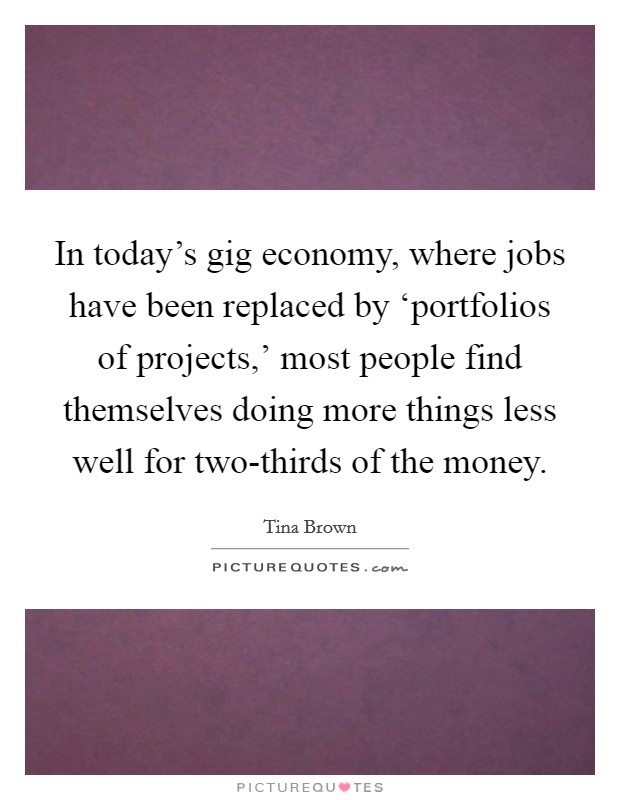 In today's gig economy, where jobs have been replaced by ‘portfolios of projects,' most people find themselves doing more things less well for two-thirds of the money. Picture Quote #1