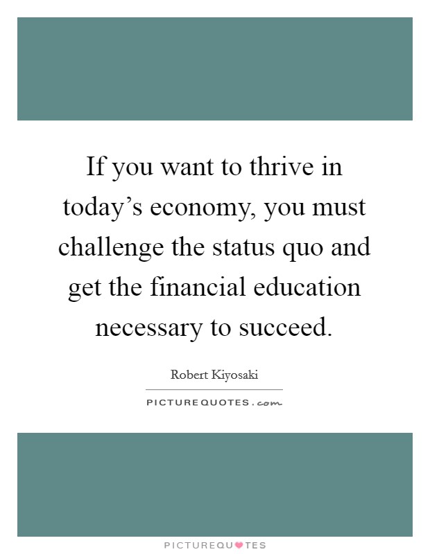 If you want to thrive in today's economy, you must challenge the status quo and get the financial education necessary to succeed. Picture Quote #1