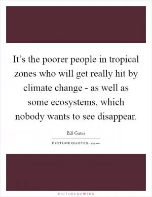 It’s the poorer people in tropical zones who will get really hit by climate change - as well as some ecosystems, which nobody wants to see disappear Picture Quote #1