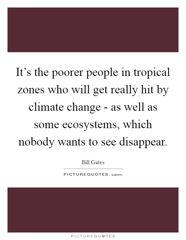 It's the poorer people in tropical zones who will get really hit by climate change - as well as some ecosystems, which nobody wants to see disappear. Picture Quote #1
