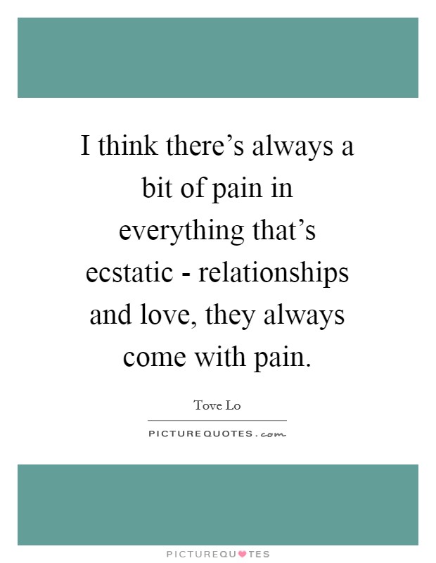 I think there's always a bit of pain in everything that's ecstatic - relationships and love, they always come with pain. Picture Quote #1