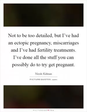 Not to be too detailed, but I’ve had an ectopic pregnancy, miscarriages and I’ve had fertility treatments. I’ve done all the stuff you can possibly do to try get pregnant Picture Quote #1