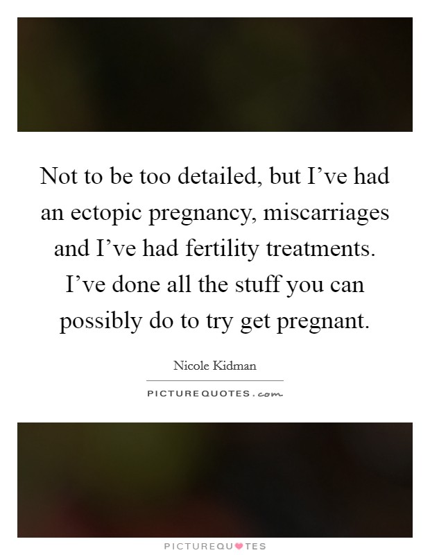 Not to be too detailed, but I've had an ectopic pregnancy, miscarriages and I've had fertility treatments. I've done all the stuff you can possibly do to try get pregnant. Picture Quote #1