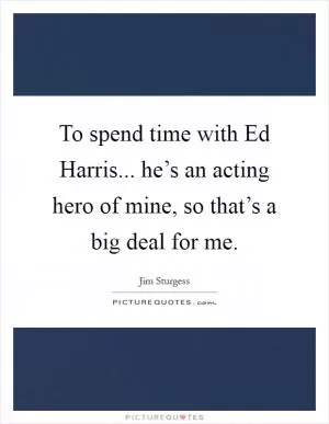 To spend time with Ed Harris... he’s an acting hero of mine, so that’s a big deal for me Picture Quote #1