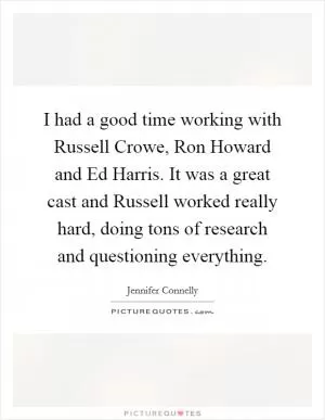 I had a good time working with Russell Crowe, Ron Howard and Ed Harris. It was a great cast and Russell worked really hard, doing tons of research and questioning everything Picture Quote #1