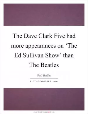 The Dave Clark Five had more appearances on ‘The Ed Sullivan Show’ than The Beatles Picture Quote #1