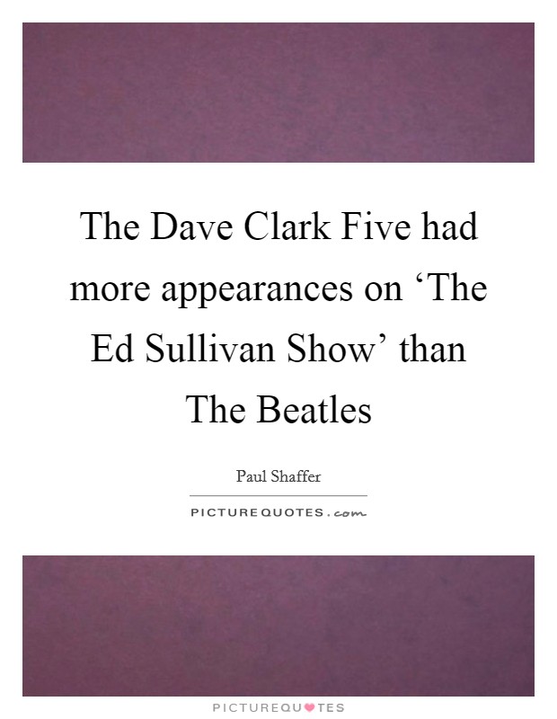 The Dave Clark Five had more appearances on ‘The Ed Sullivan Show' than The Beatles Picture Quote #1