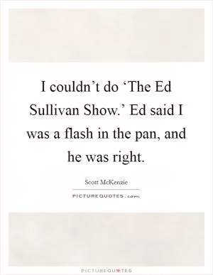 I couldn’t do ‘The Ed Sullivan Show.’ Ed said I was a flash in the pan, and he was right Picture Quote #1