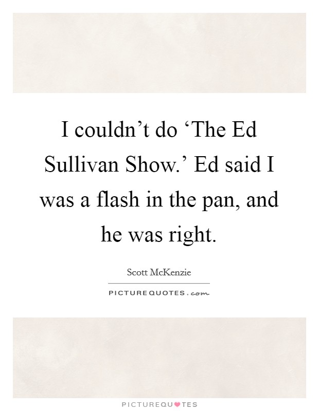 I couldn't do ‘The Ed Sullivan Show.' Ed said I was a flash in the pan, and he was right. Picture Quote #1