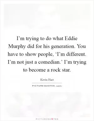 I’m trying to do what Eddie Murphy did for his generation. You have to show people, ‘I’m different. I’m not just a comedian.’ I’m trying to become a rock star Picture Quote #1