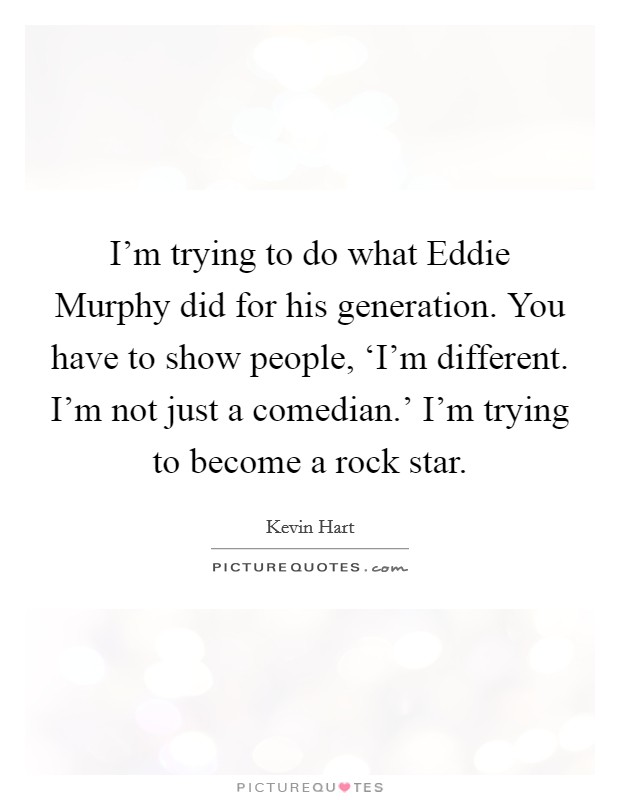 I'm trying to do what Eddie Murphy did for his generation. You have to show people, ‘I'm different. I'm not just a comedian.' I'm trying to become a rock star. Picture Quote #1