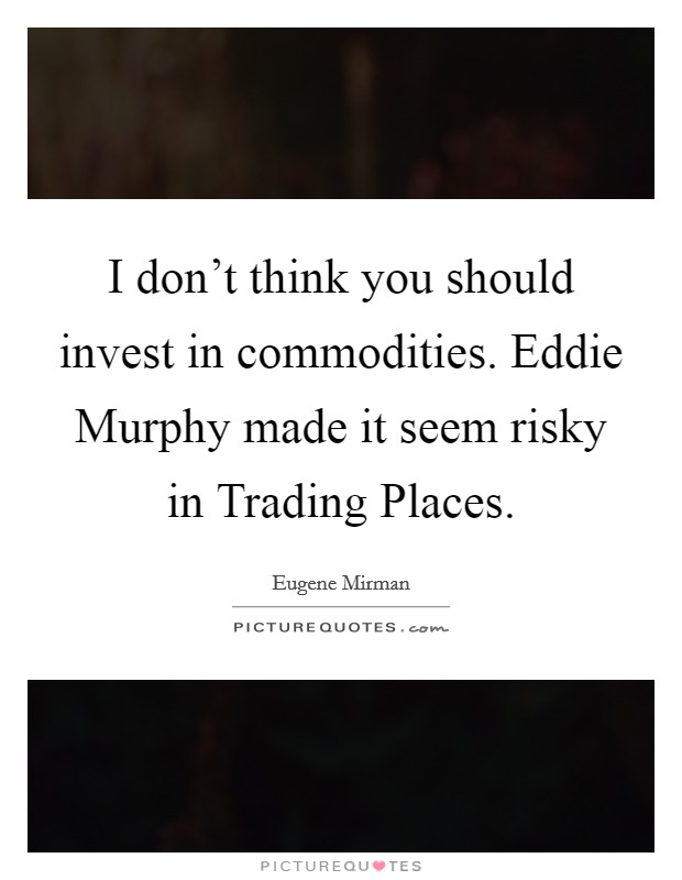 I don't think you should invest in commodities. Eddie Murphy made it seem risky in Trading Places. Picture Quote #1