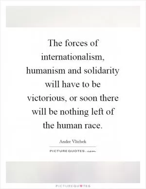 The forces of internationalism, humanism and solidarity will have to be victorious, or soon there will be nothing left of the human race Picture Quote #1