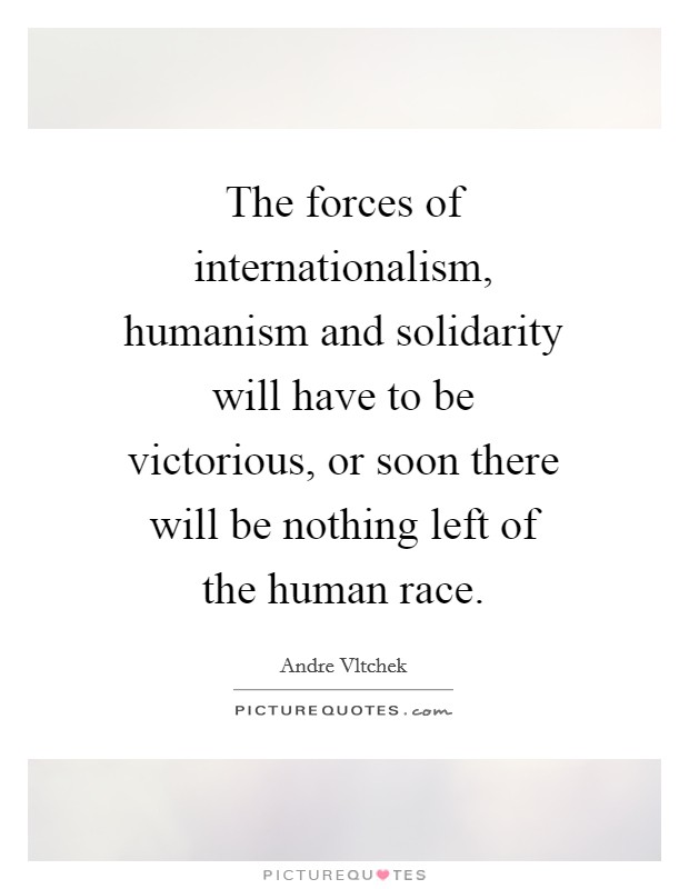 The forces of internationalism, humanism and solidarity will have to be victorious, or soon there will be nothing left of the human race. Picture Quote #1