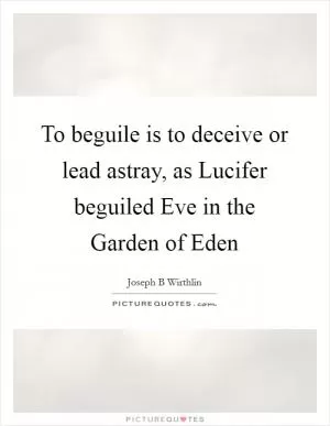 To beguile is to deceive or lead astray, as Lucifer beguiled Eve in the Garden of Eden Picture Quote #1