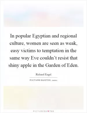 In popular Egyptian and regional culture, women are seen as weak, easy victims to temptation in the same way Eve couldn’t resist that shiny apple in the Garden of Eden Picture Quote #1