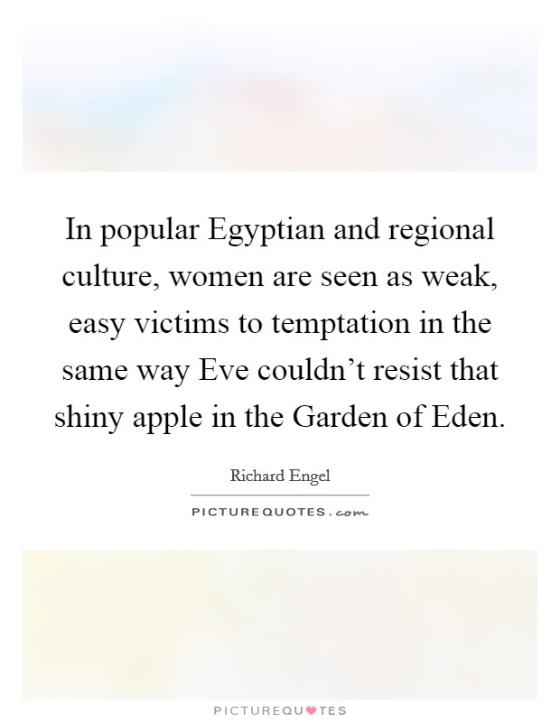 In popular Egyptian and regional culture, women are seen as weak, easy victims to temptation in the same way Eve couldn't resist that shiny apple in the Garden of Eden. Picture Quote #1